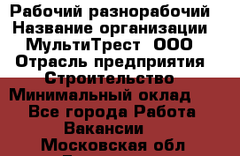 Рабочий-разнорабочий › Название организации ­ МультиТрест, ООО › Отрасль предприятия ­ Строительство › Минимальный оклад ­ 1 - Все города Работа » Вакансии   . Московская обл.,Бронницы г.